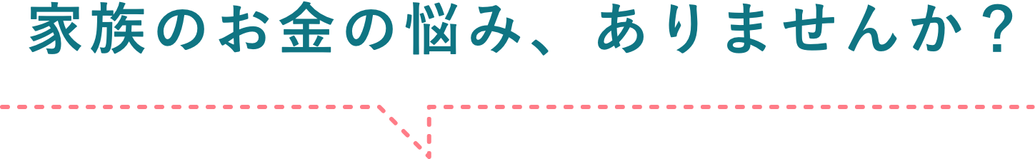 家族のお金の悩み、ありませんか？