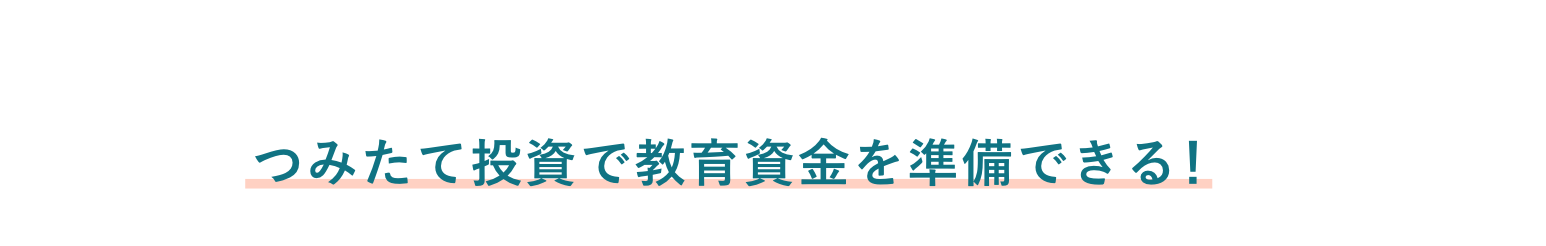 Point 04 お子さまが産まれる前からつみたて投資で教育資金を準備できる！