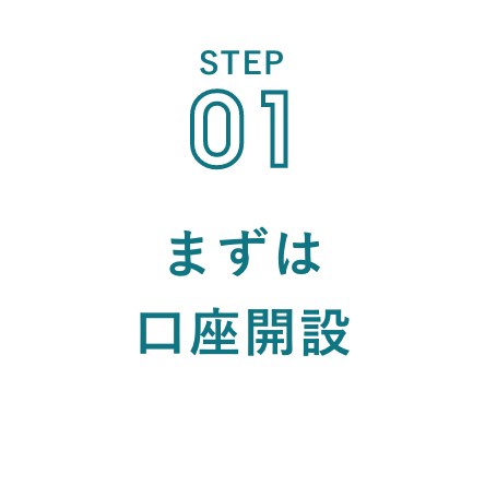 STEP 01 まずは口座開設