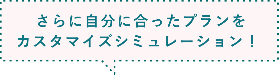 さらに自分に合ったプランをカスタマイズシミュレーション！ 